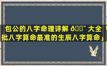 包公的八字命理详解 🐯 大全「批八字算命最准的生辰八字算命」